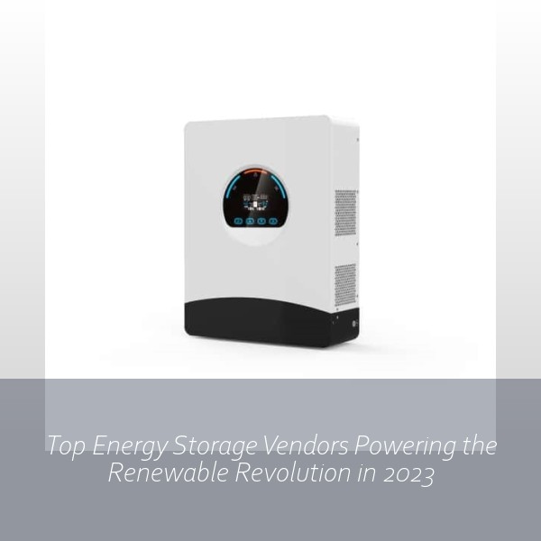 Top Energy Storage Vendors Powering the Renewable Revolution in 2023